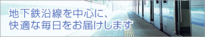地下鉄沿線を中心に、快適な毎日をお届けします