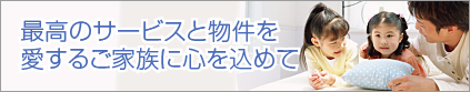 最高のサービスと物件を愛するご家族に心を込めて