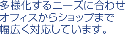 多様化するニーズに合わせオフィスからショップまで幅広く対応しています。