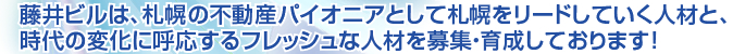 藤井ビルは、札幌の不動産パイオニアとして札幌をリードしていく人材と、時代の変化に呼応するフレッシュな人材を募集・育成しております！