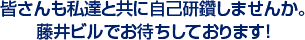 皆さんも私達と共に自己研鑽しませんか。藤井ビルでお待ちしております！